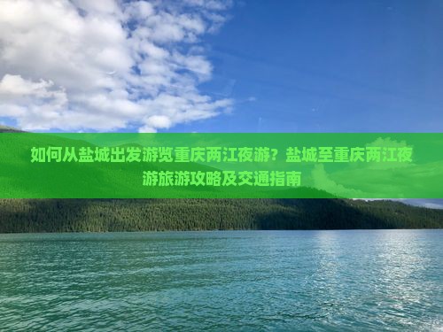 如何从盐城出发游览重庆两江夜游？盐城至重庆两江夜游旅游攻略及交通指南