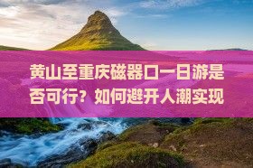黄山至重庆磁器口一日游是否可行？如何避开人潮实现深度游？