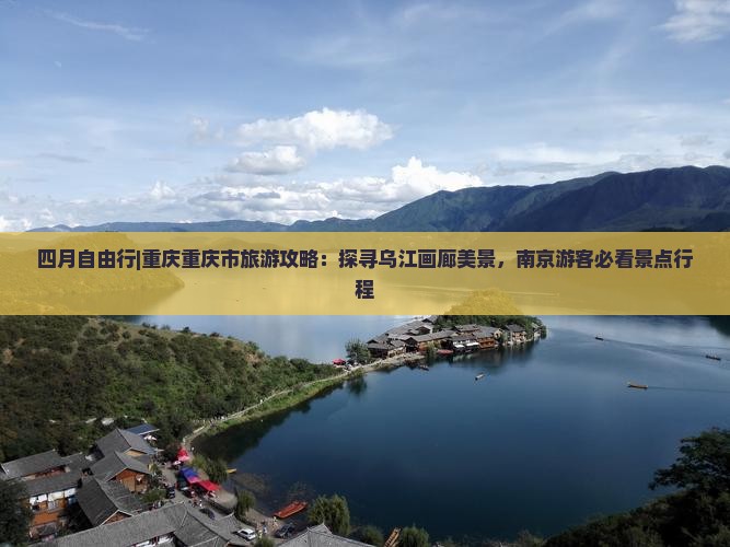 四月自由行|重庆重庆市旅游攻略：探寻乌江画廊美景，南京游客必看景点行程