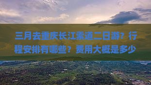 三月去重庆长江索道二日游？行程安排有哪些？费用大概是多少？