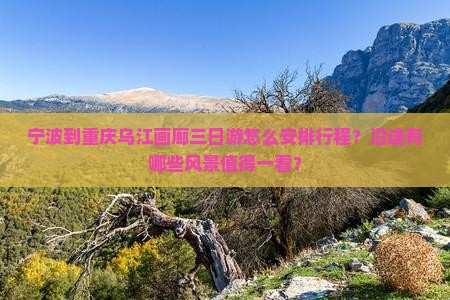 宁波到重庆乌江画廊三日游怎么安排行程？沿途有哪些风景值得一看？