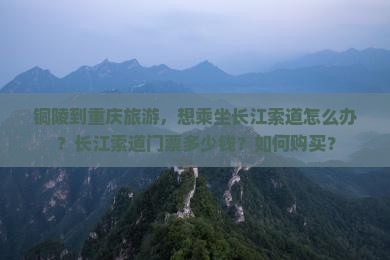 铜陵到重庆旅游，想乘坐长江索道怎么办？长江索道门票多少钱？如何购买？