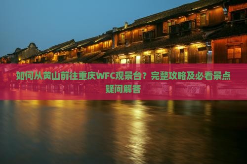 如何从黄山前往重庆WFC观景台？完整攻略及必看景点疑问解答