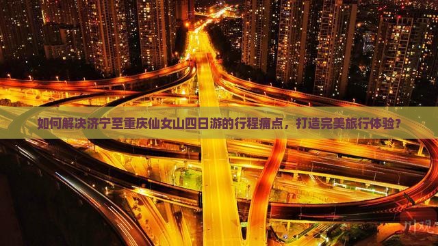 如何解决济宁至重庆仙女山四日游的行程痛点，打造完美旅行体验？