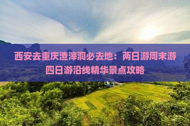 西安去重庆渣滓洞必去地：两日游周末游四日游沿线精华景点攻略