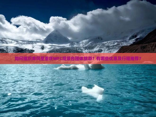 如何组织黄冈至重庆WFC观景台团体旅游？有哪些优惠及行程推荐？