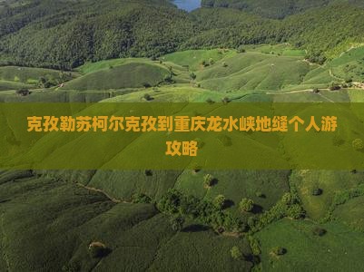 克孜勒苏柯尔克孜到重庆龙水峡地缝个人游攻略