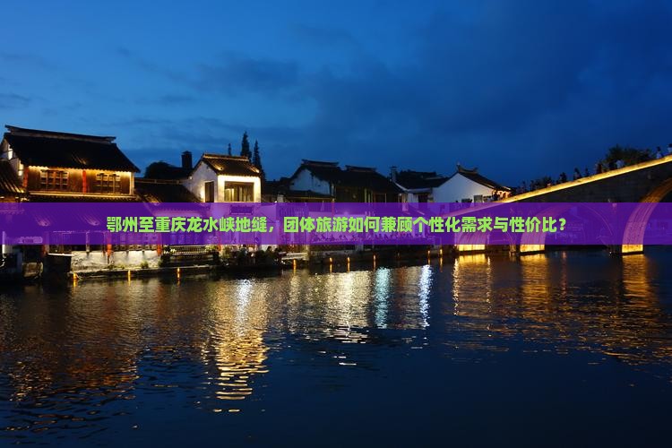 鄂州至重庆龙水峡地缝，团体旅游如何兼顾个性化需求与性价比？