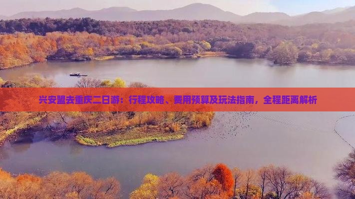 兴安盟去重庆二日游：行程攻略、费用预算及玩法指南，全程距离解析