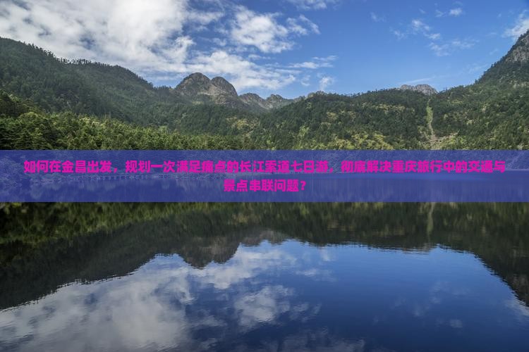如何在金昌出发，规划一次满足痛点的长江索道七日游，彻底解决重庆旅行中的交通与景点串联问题？