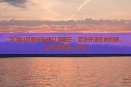 平顶山到重庆磁器口哪里玩：高铁开通及时间表、自驾游攻略、环境