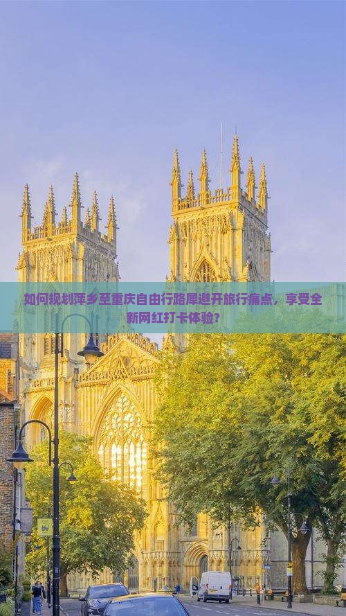 如何规划萍乡至重庆自由行路犀避开旅行痛点，享受全新网红打卡体验？