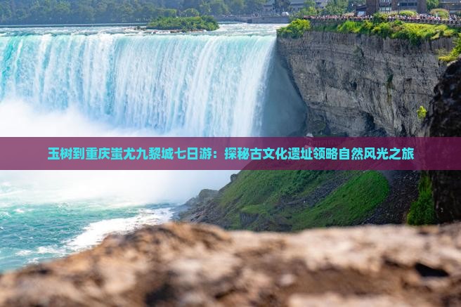 玉树到重庆蚩尤九黎城七日游：探秘古文化遗址领略自然风光之旅