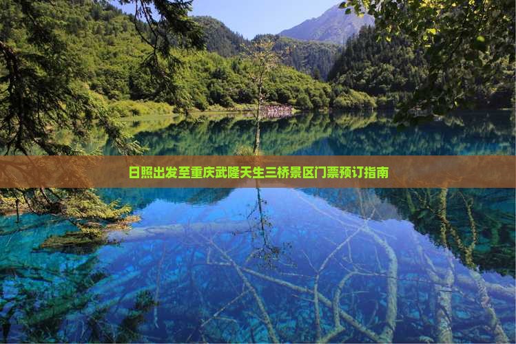 日照出发至重庆武隆天生三桥景区门票预订指南