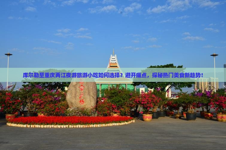 库尔勒至重庆两江夜游旅游小吃如何选择？避开痛点，探秘热门美食新趋势！