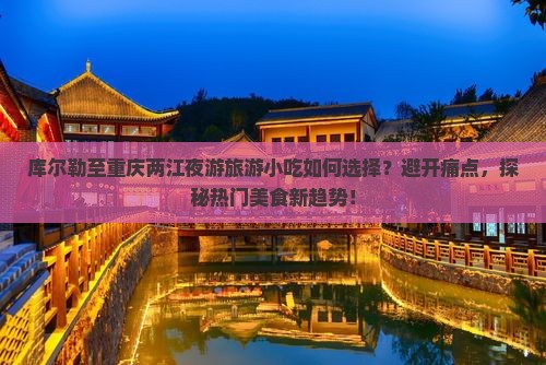 库尔勒至重庆两江夜游旅游小吃如何选择？避开痛点，探秘热门美食新趋势！