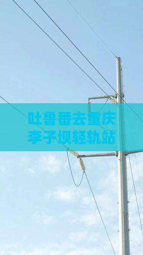 吐鲁番去重庆李子坝轻轨站自由行路线及费用