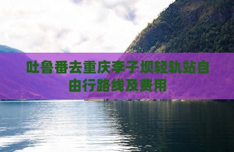 吐鲁番去重庆李子坝轻轨站自由行路线及费用