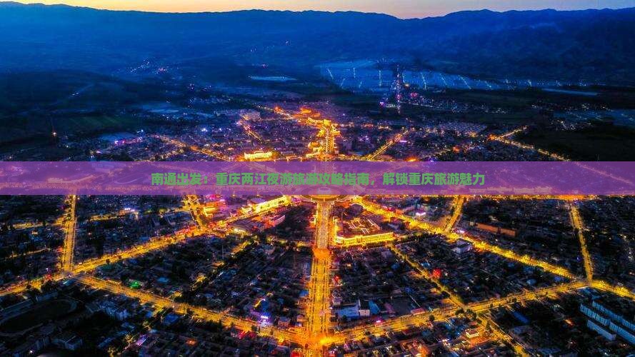 南通出发：重庆两江夜游旅游攻略指南，解锁重庆旅游魅力
