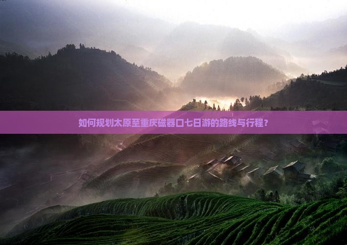 如何规划太原至重庆磁器口七日游的路线与行程？