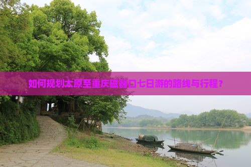 如何规划太原至重庆磁器口七日游的路线与行程？