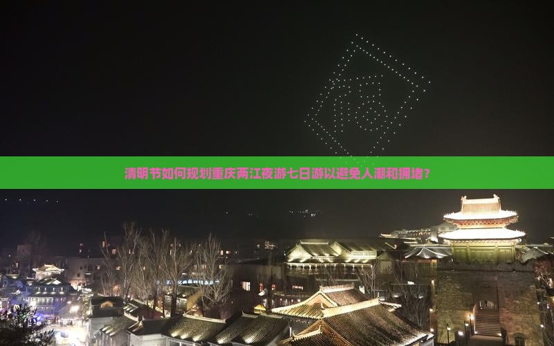 清明节如何规划重庆两江夜游七日游以避免人潮和拥堵？
