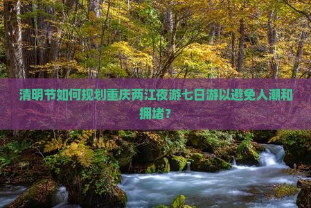 清明节如何规划重庆两江夜游七日游以避免人潮和拥堵？