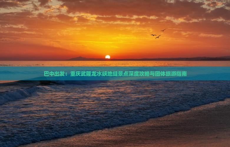 巴中出发：重庆武隆龙水峡地缝景点深度攻略与团体旅游指南