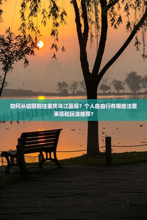 如何从信阳前往重庆乌江画廊？个人自由行有哪些注意事项和玩法推荐？