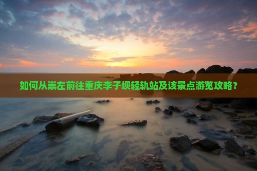 如何从崇左前往重庆李子坝轻轨站及该景点游览攻略？