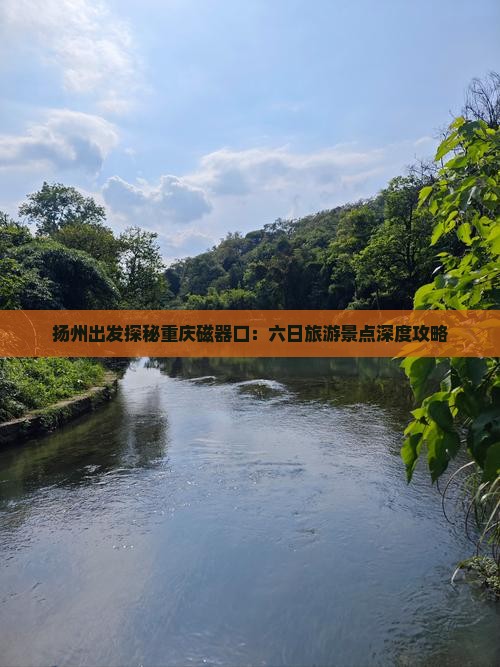 扬州出发探秘重庆磁器口：六日旅游景点深度攻略