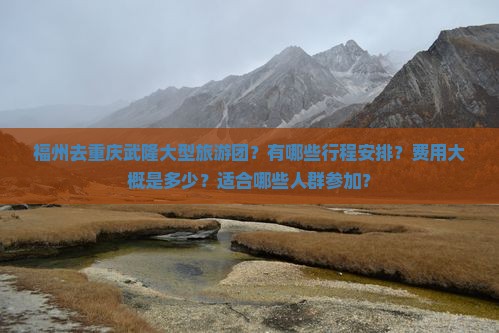 福州去重庆武隆大型旅游团？有哪些行程安排？费用大概是多少？适合哪些人群参加？