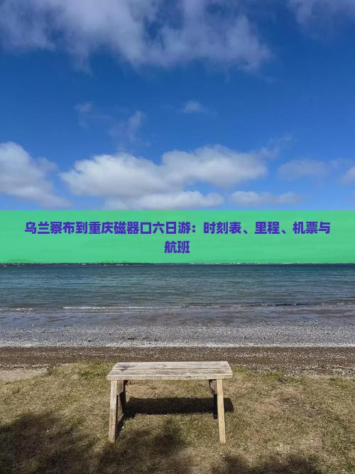 乌兰察布到重庆磁器口六日游：时刻表、里程、机票与航班