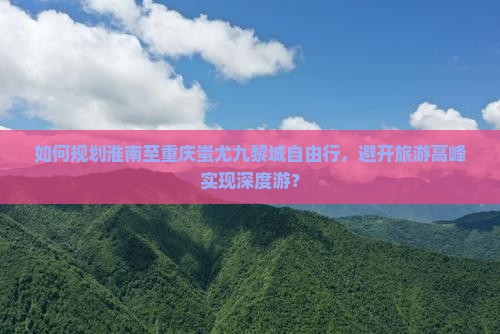 如何规划淮南至重庆蚩尤九黎城自由行，避开旅游高峰实现深度游？