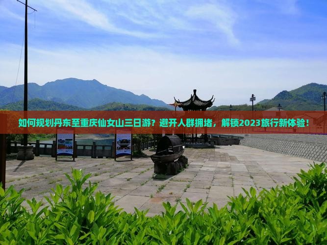 如何规划丹东至重庆仙女山三日游？避开人群拥堵，解锁2023旅行新体验！