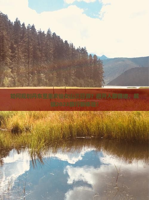 如何规划丹东至重庆仙女山三日游？避开人群拥堵，解锁2023旅行新体验！
