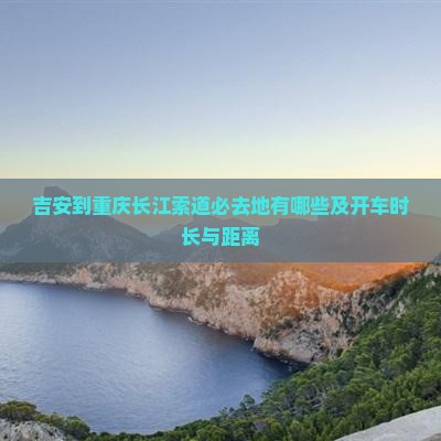 吉安到重庆长江索道必去地有哪些及开车时长与距离