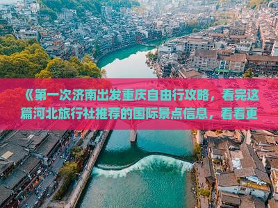 《第一次济南出发重庆自由行攻略，看完这篇河北旅行社推荐的国际景点信息，看看更多重庆旅游推荐》