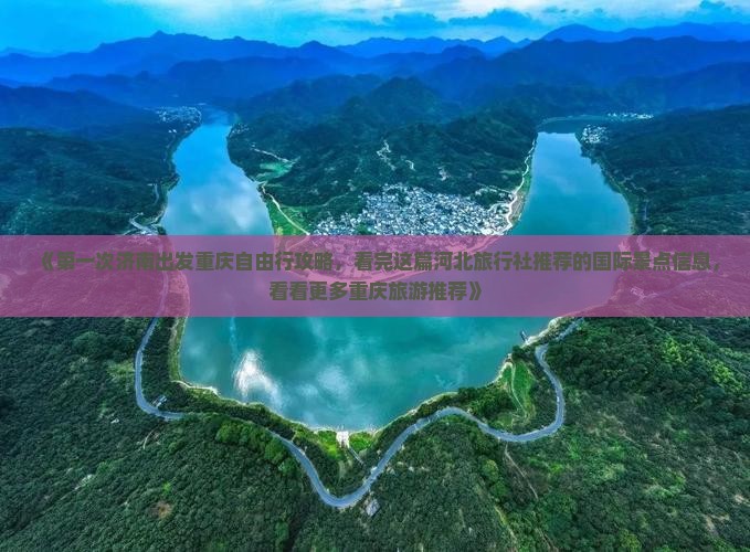 《第一次济南出发重庆自由行攻略，看完这篇河北旅行社推荐的国际景点信息，看看更多重庆旅游推荐》