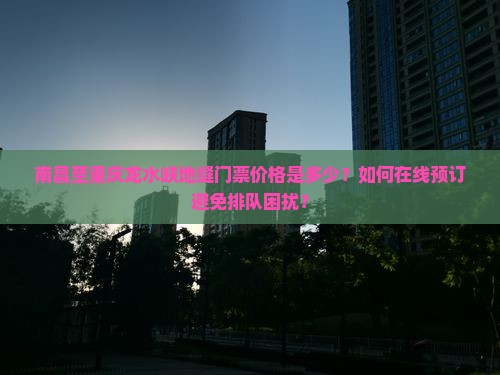 南昌至重庆龙水峡地缝门票价格是多少？如何在线预订避免排队困扰？
