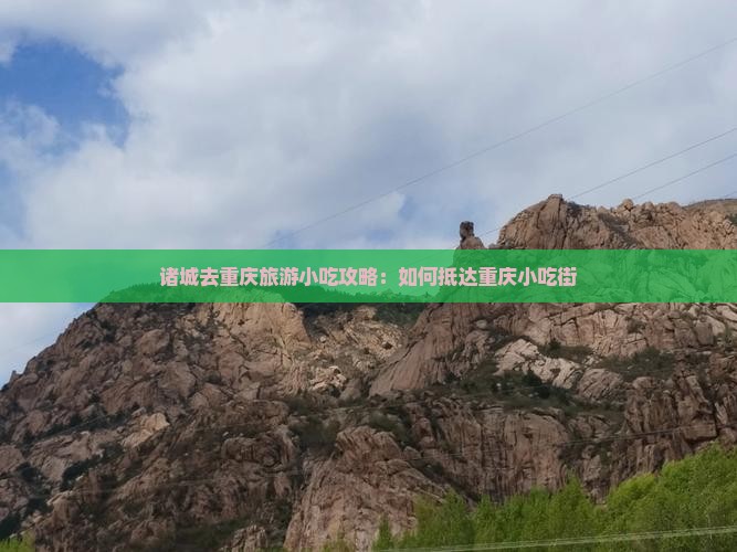 诸城去重庆旅游小吃攻略：如何抵达重庆小吃街