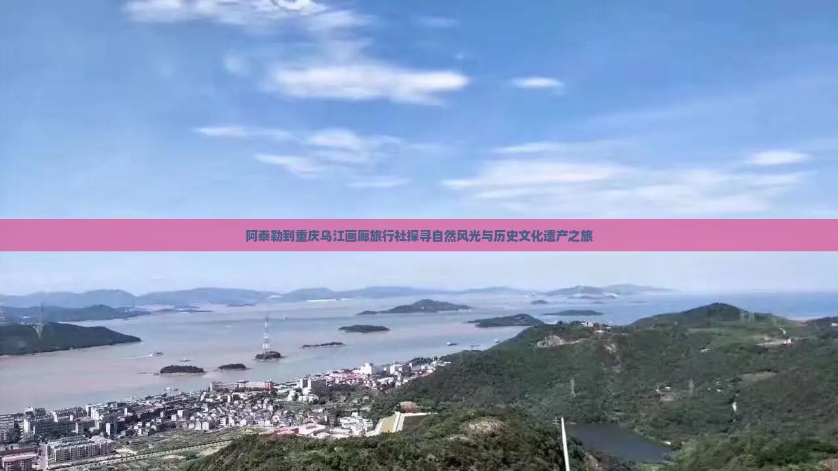 阿泰勒到重庆乌江画廊旅行社探寻自然风光与历史文化遗产之旅