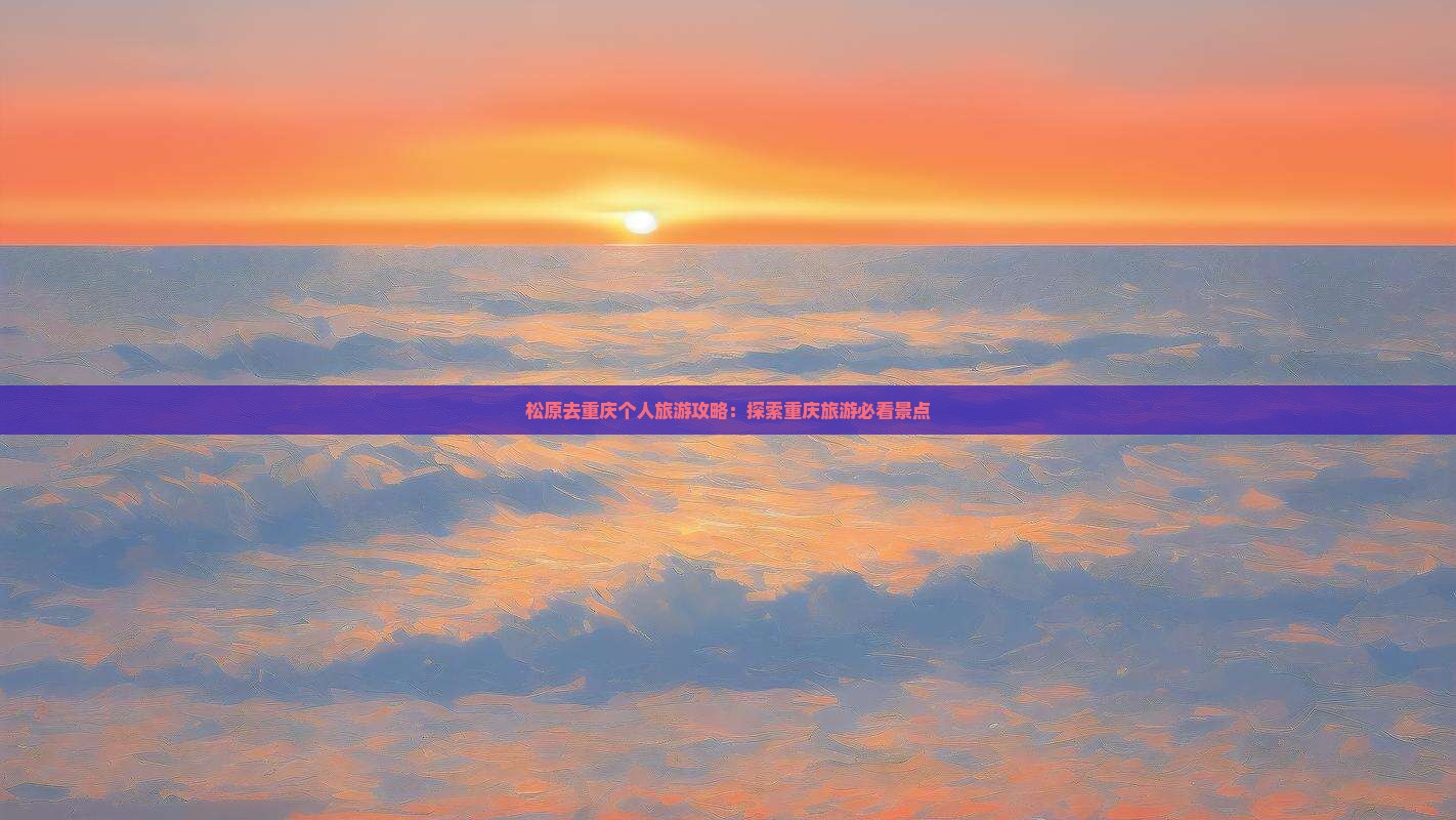 松原去重庆个人旅游攻略：探索重庆旅游必看景点