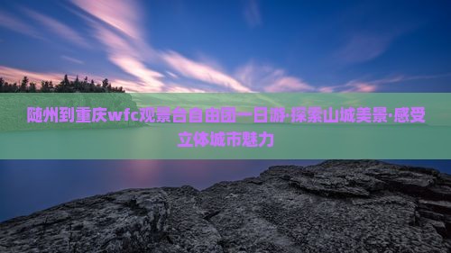 随州到重庆wfc观景台自由团一日游·探索山城美景·感受立体城市魅力