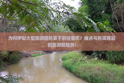 为何伊犁大型旅游团热衷于前往重庆？痛点与热词背后的旅游新趋势！