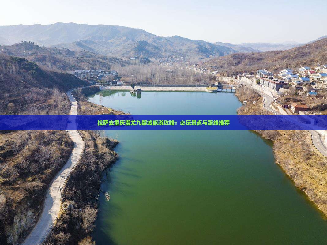 拉萨去重庆蚩尤九黎城旅游攻略：必玩景点与路线推荐