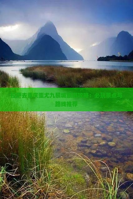 拉萨去重庆蚩尤九黎城旅游攻略：必玩景点与路线推荐