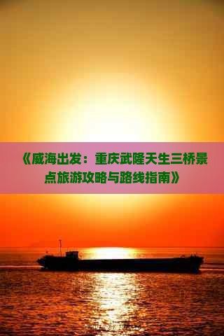 《威海出发：重庆武隆天生三桥景点旅游攻略与路线指南》