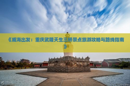 《威海出发：重庆武隆天生三桥景点旅游攻略与路线指南》
