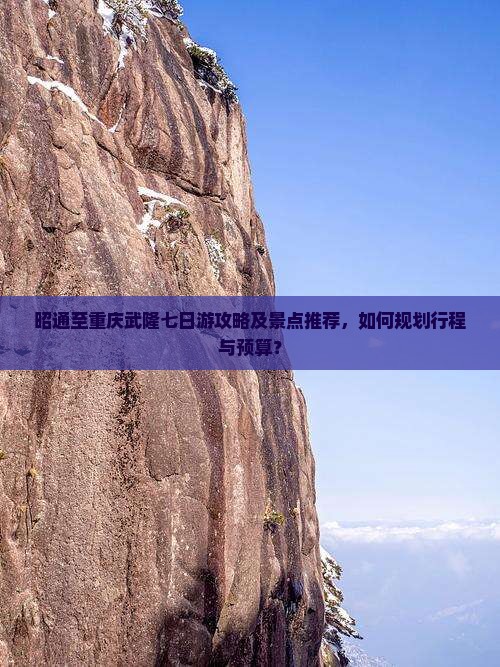 昭通至重庆武隆七日游攻略及景点推荐，如何规划行程与预算？